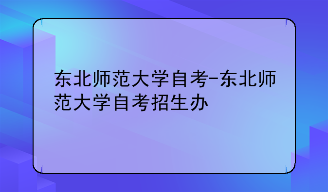 东北师范大学自考-东北师范大学自考招生办
