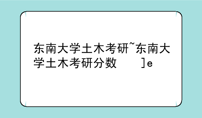 东南大学土木考研~东南大学土木考研分数线