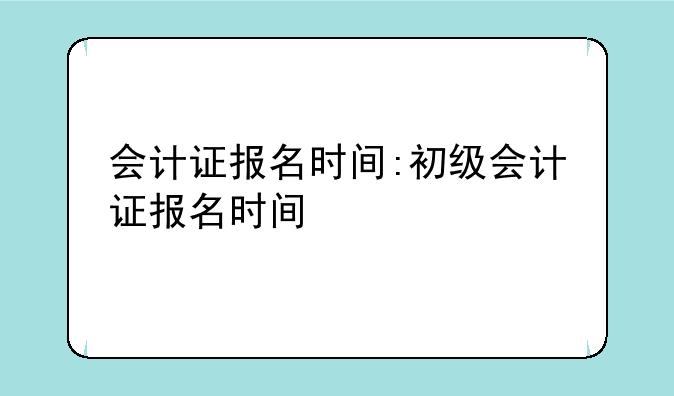 会计证报名时间:初级会计证报名时间