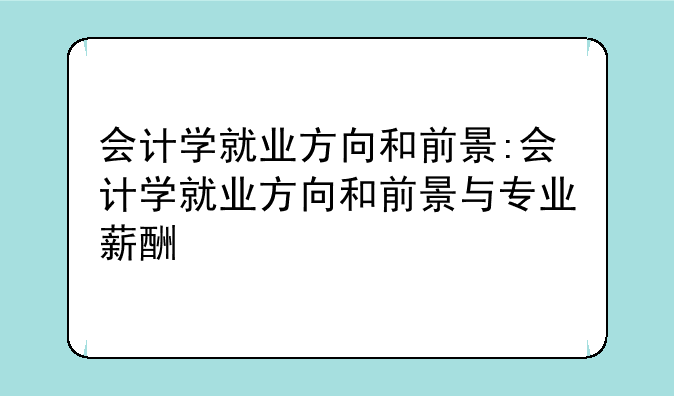 会计学就业方向和前景:会计学就业方向和前景与专业薪酬