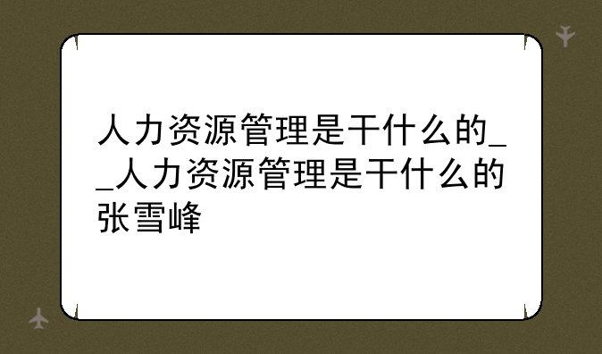 人力资源管理是干什么的__人力资源管理是干什么的张雪峰