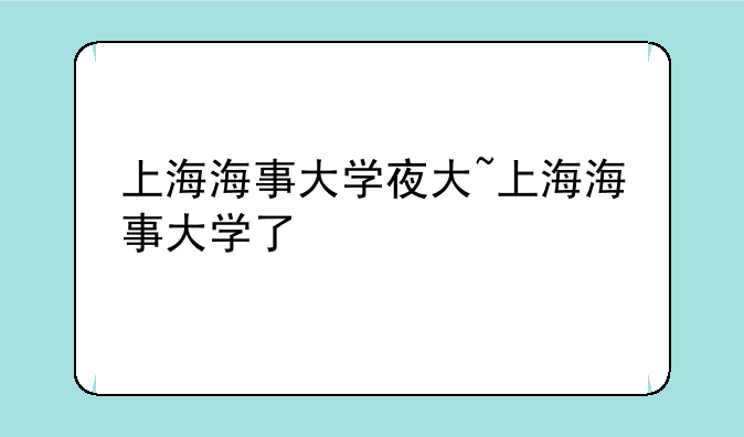上海海事大学夜大~上海海事大学了