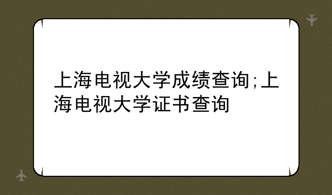 上海电视大学成绩查询;上海电视大学证书查询