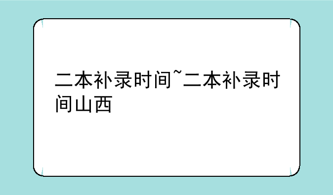 二本补录时间~二本补录时间山西