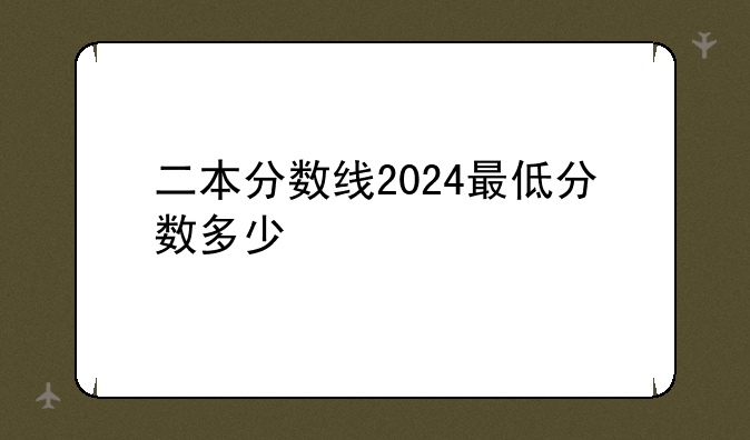 二本分数线2024最低分数多少