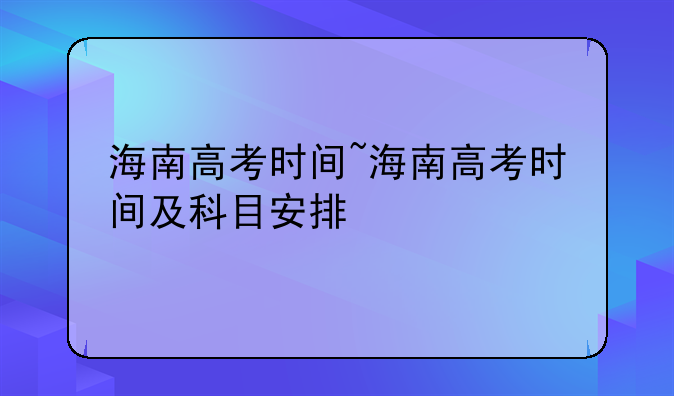 海南高考时间~海南高考时间及科目安排
