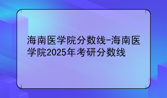 海南医学院分数线-海南医学院2025年考研分数线