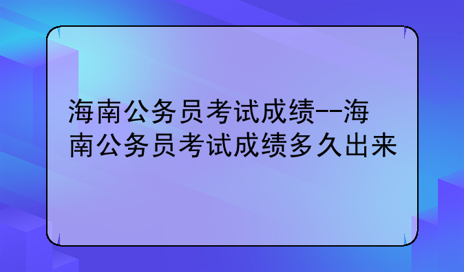 海南公务员考试成绩--海南公务员考试成绩多久出来