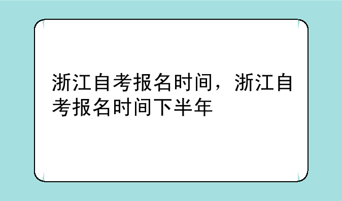 浙江自考报名时间，浙江自考报名时间下半年
