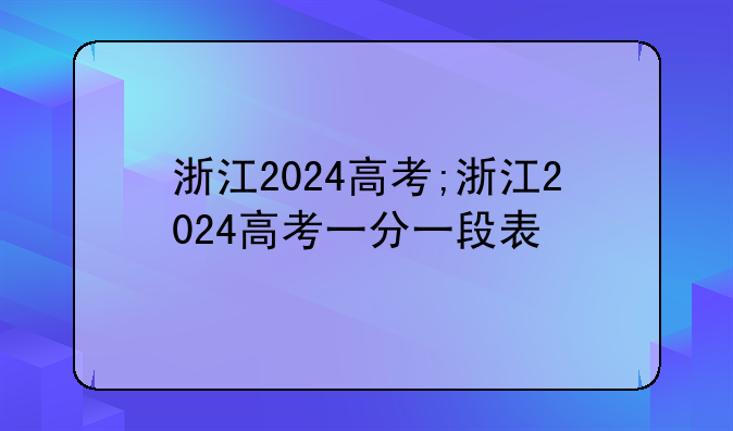 浙江2024高考;浙江2024高考一分一段表