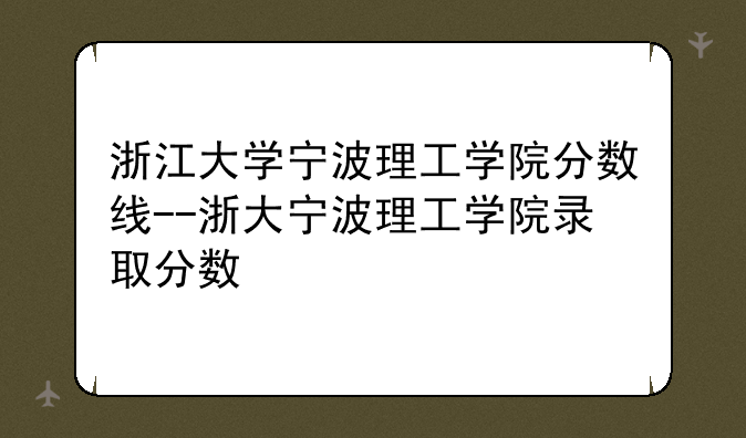 浙江大学宁波理工学院分数线--浙大宁波理工学院录取分数