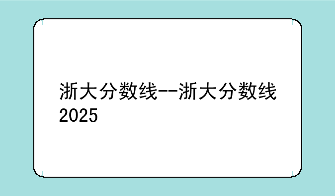 浙大分数线--浙大分数线2025