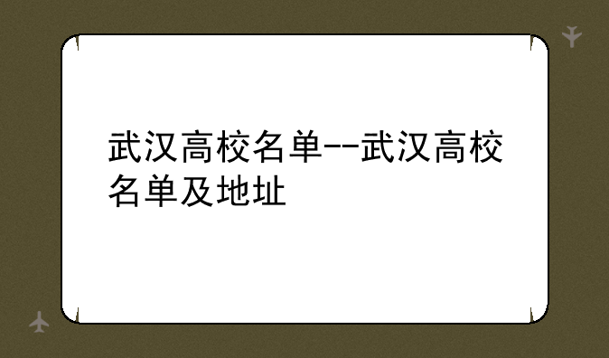 武汉高校名单--武汉高校名单及地址