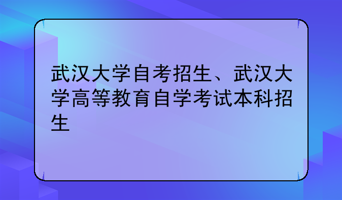 武汉大学自考招生、武汉大学高等教育自学考试本科招生