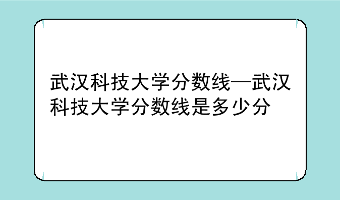 武汉科技大学分数线—武汉科技大学分数线是多少分