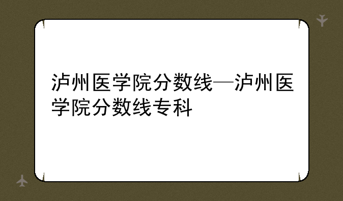 泸州医学院分数线—泸州医学院分数线专科