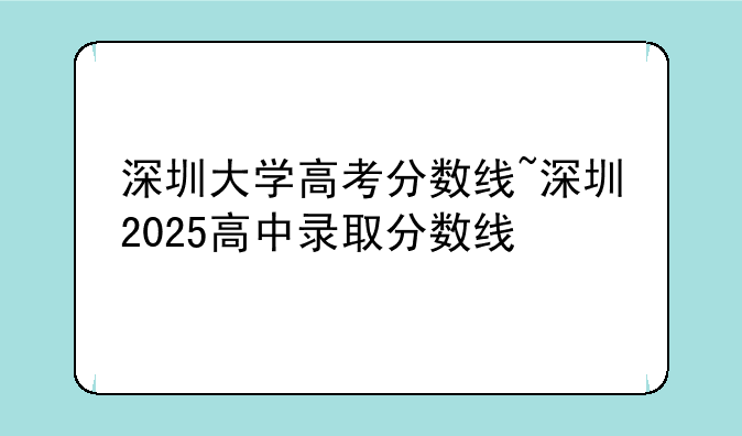 深圳大学高考分数线~深圳2025高中录取分数线