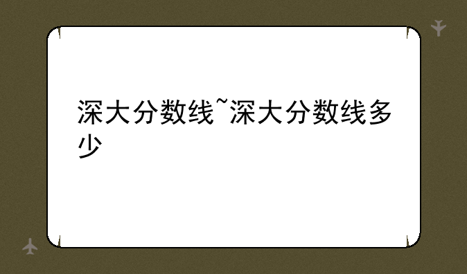 深大分数线~深大分数线多少