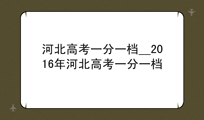 河北高考一分一档__2016年河北高考一分一档