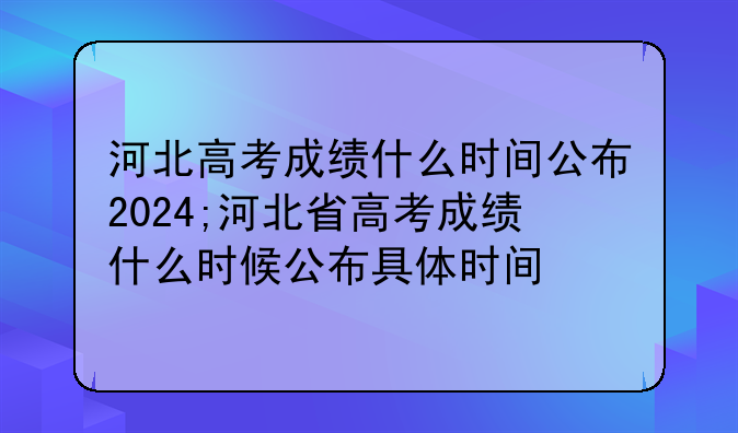 河北高考成绩什么时间公布2024;河北省高考成绩什么时候公布具体时间