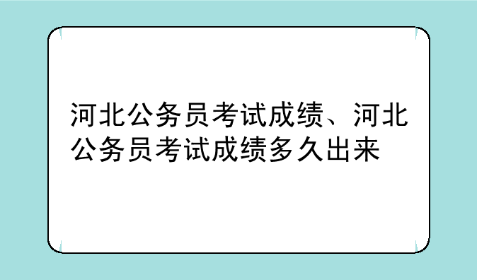 河北公务员考试成绩、河北公务员考试成绩多久出来