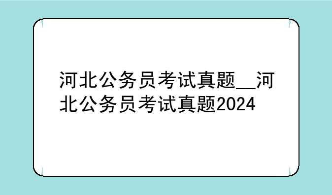 河北公务员考试真题__河北公务员考试真题2024