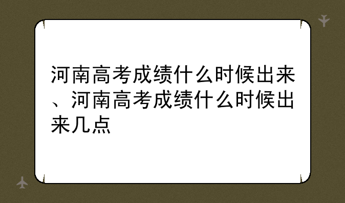 河南高考成绩什么时候出来、河南高考成绩什么时候出来几点
