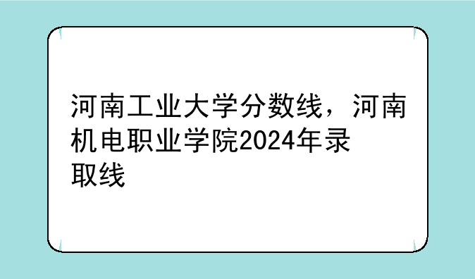 河南工业大学分数线，河南机电职业学院2024年录取线