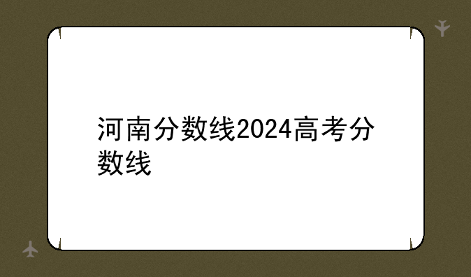 河南分数线2024高考分数线