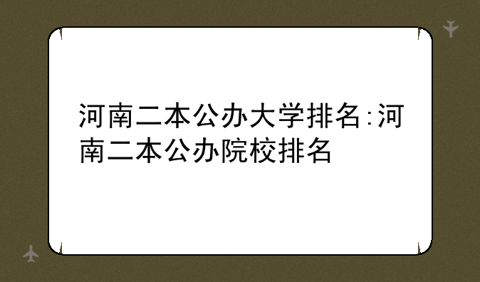 河南二本公办大学排名:河南二本公办院校排名