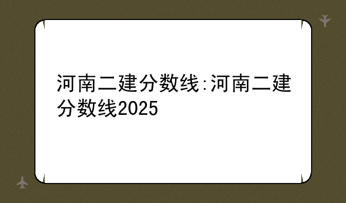 河南二建分数线:河南二建分数线2025