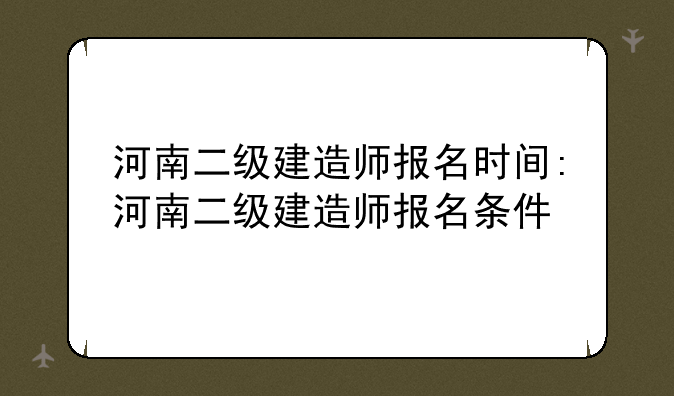 河南二级建造师报名时间:河南二级建造师报名条件