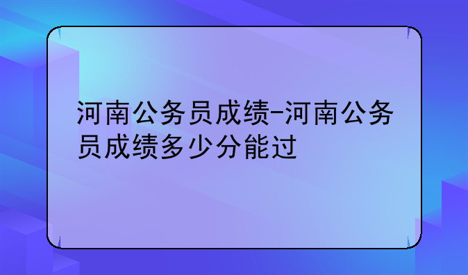 河南公务员成绩-河南公务员成绩多少分能过