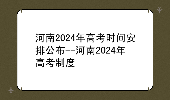 河南2024年高考时间安排公布--河南2024年高考制度
