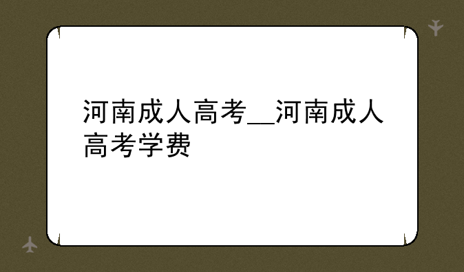 河南成人高考__河南成人高考学费
