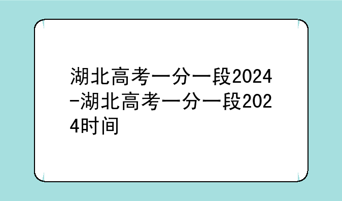 湖北高考一分一段2024-湖北高考一分一段2024时间