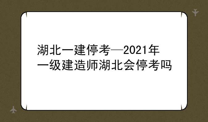 湖北一建停考—2021年一级建造师湖北会停考吗
