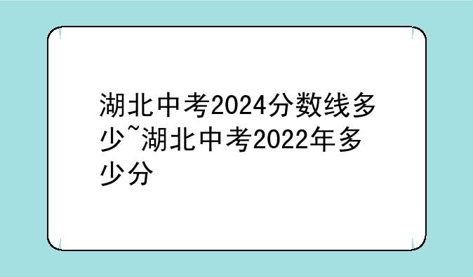 湖北中考2024分数线多少~湖北中考2022年多少分