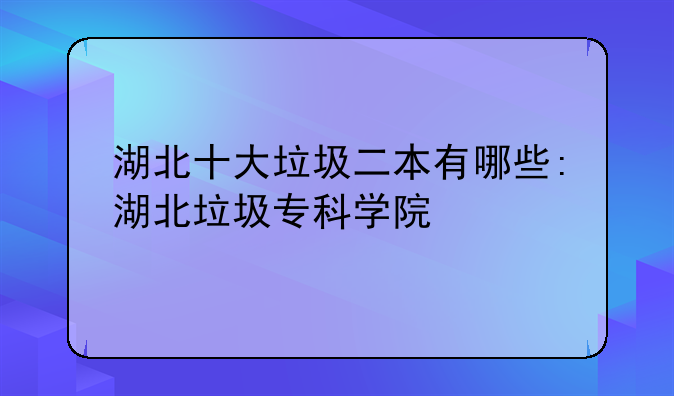 湖北十大垃圾二本有哪些:湖北垃圾专科学院