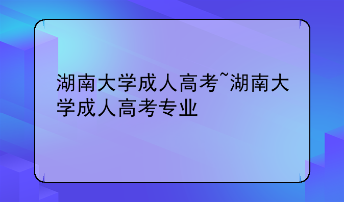 湖南大学成人高考~湖南大学成人高考专业