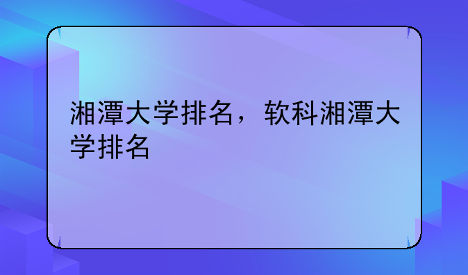 湘潭大学排名，软科湘潭大学排名