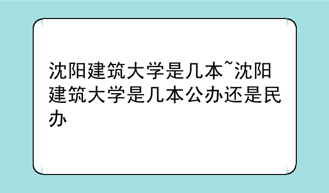 沈阳建筑大学是几本~沈阳建筑大学是几本公办还是民办
