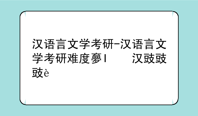 汉语言文学考研-汉语言文学考研难度大吗