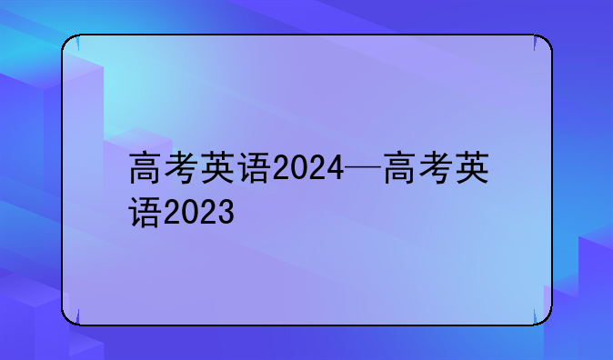 高考英语2024—高考英语2023