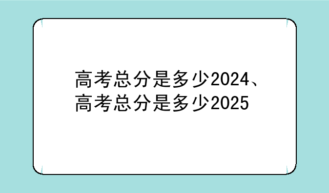 高考总分是多少2024、高考总分是多少2025