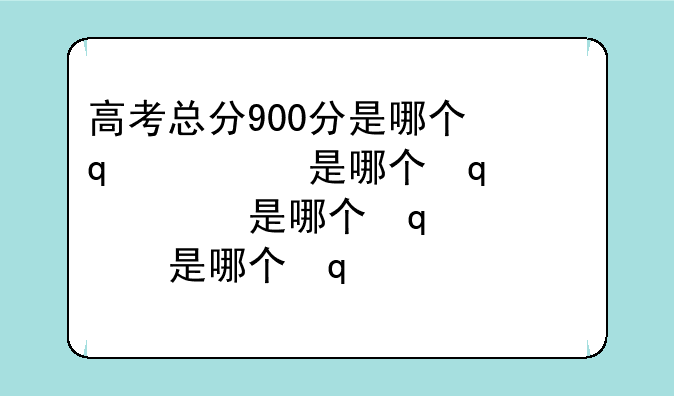高考总分900分是哪个省__高考总分900多分