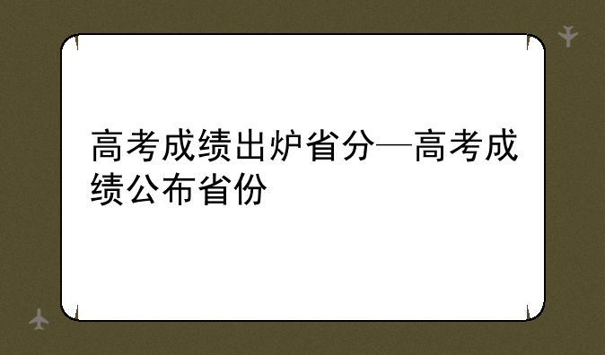 高考成绩出炉省分—高考成绩公布省份
