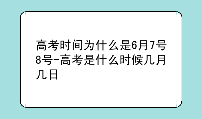 高考时间为什么是6月7号8号-高考是什么时候几月几日