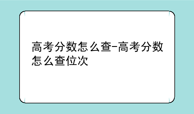高考分数怎么查-高考分数怎么查位次