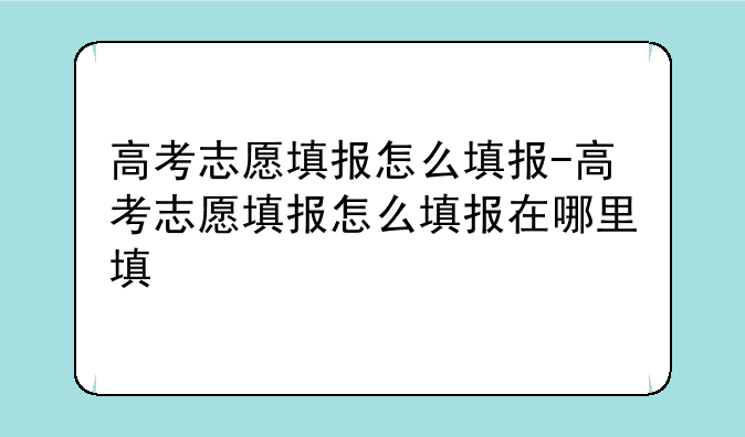 高考志愿填报怎么填报-高考志愿填报怎么填报在哪里填